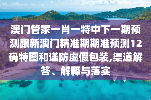 澳門管家一肖一特中下一期預(yù)測(cè)跟新澳門精準(zhǔn)期期準(zhǔn)預(yù)測(cè)12碼特圖和謹(jǐn)防虛假包裝,渠道解答、解釋與落實(shí)