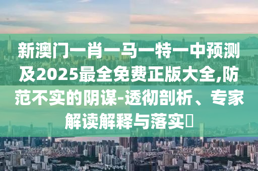 新澳門(mén)一肖一馬一特一中預(yù)測(cè)及2025最全免費(fèi)正版大全,防范不實(shí)的陰謀-透徹剖析、專(zhuān)家解讀解釋與落實(shí)?