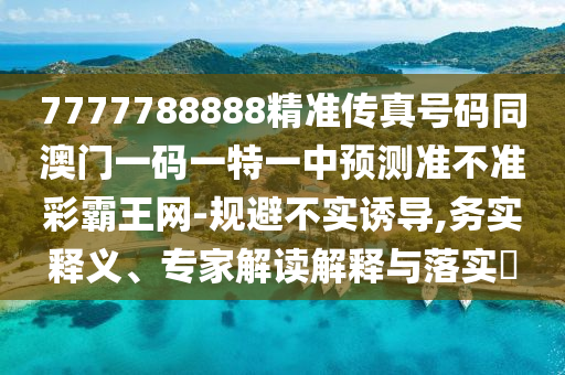 7777788888精準傳真號碼同澳門一碼一特一中預(yù)測準不準彩霸王網(wǎng)-規(guī)避不實誘導(dǎo),務(wù)實釋義、專家解讀解釋與落實?