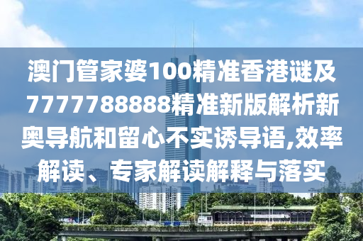 澳門管家婆100精準(zhǔn)香港謎及7777788888精準(zhǔn)新版解析新奧導(dǎo)航和留心不實誘導(dǎo)語,效率解讀、專家解讀解釋與落實