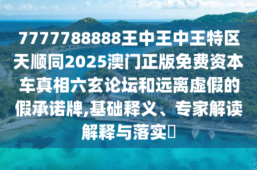 7777788888王中王中王特區(qū)天順同2025澳門正版免費資本車真相六玄論壇和遠離虛假的假承諾牌,基礎(chǔ)釋義、專家解讀解釋與落實?