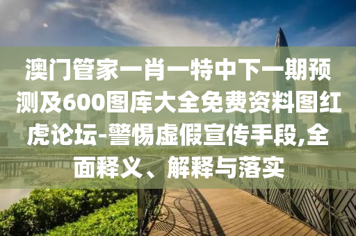 澳門管家一肖一特中下一期預(yù)測及600圖庫大全免費資料圖紅虎論壇-警惕虛假宣傳手段,全面釋義、解釋與落實