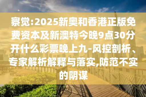 察覺:2025新奧和香港正版免費資本及新澳特今晚9點30分開什么彩票晚上九-風控剖析、專家解析解釋與落實,防范不實的陰謀