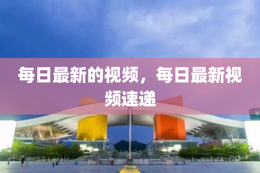 每日最新的視頻，每日最新視頻速遞