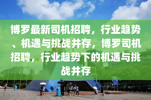 博羅最新司機(jī)招聘，行業(yè)趨勢(shì)、機(jī)遇與挑戰(zhàn)并存，博羅司機(jī)招聘，行業(yè)趨勢(shì)下的機(jī)遇與挑戰(zhàn)并存