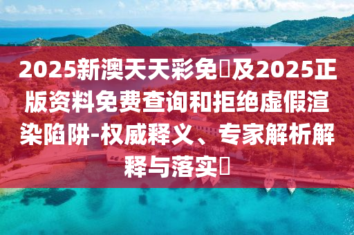 四川好木優(yōu)材家居有限公司2025新澳天天彩免費(fèi)及2025正版資料免費(fèi)查詢和拒絕虛假渲染陷阱-權(quán)威釋義、專家解析解釋與落實(shí)?