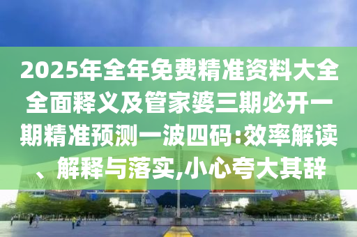 2025年全年免費(fèi)精準(zhǔn)資料大全全面釋義及管家婆三期必開一期精準(zhǔn)預(yù)測(cè)一波四碼:效率解讀、解釋與落實(shí),小心夸大其辭
