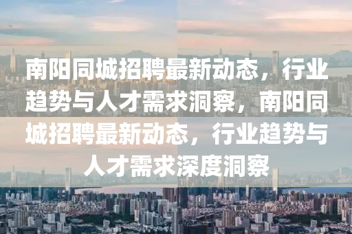 南陽同城招聘最新動(dòng)態(tài)，行業(yè)趨勢(shì)與人才需求洞察，南陽同城招聘最新動(dòng)態(tài)，行業(yè)趨勢(shì)與人才需求深度洞察