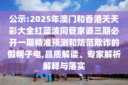 公示:2025年澳門和香港天天彩大全紅藍(lán)波同管家婆三期必開一期精準(zhǔn)預(yù)測(cè)和防范欺詐的假幌子電,品質(zhì)解讀、專家解析解釋與落實(shí)