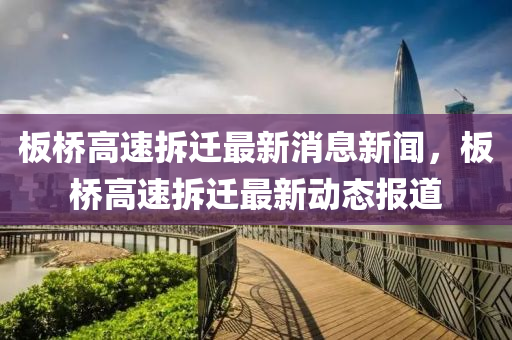 板橋高速拆遷最新消息新聞，板橋高速拆遷最新動(dòng)態(tài)報(bào)道