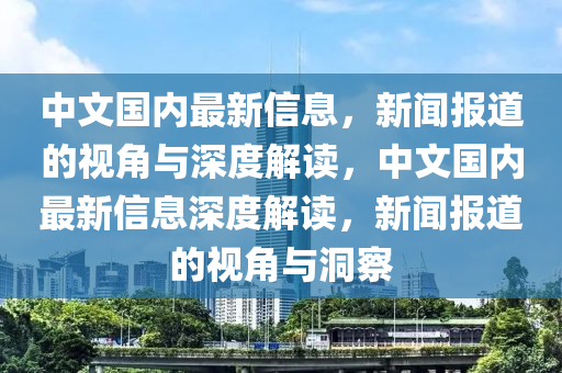 中文國內(nèi)最新信息，新聞報道的視角與深度解讀，中文國內(nèi)最新信息深度解讀，新聞報道的視角與洞察