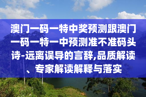 澳門一碼一特中獎預(yù)測跟澳門一碼一特一中預(yù)測準(zhǔn)不準(zhǔn)碼頭詩-遠(yuǎn)離誤導(dǎo)的言辭,品質(zhì)解讀、專家解讀解釋與落實