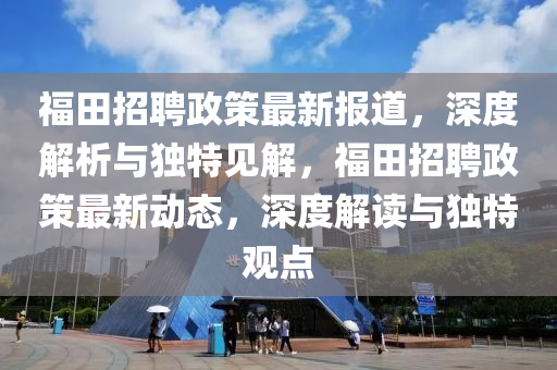 福田招聘政策最新報道，深度解析與獨特見解，福田招聘政策最新動態(tài)，深度解讀與獨特觀點