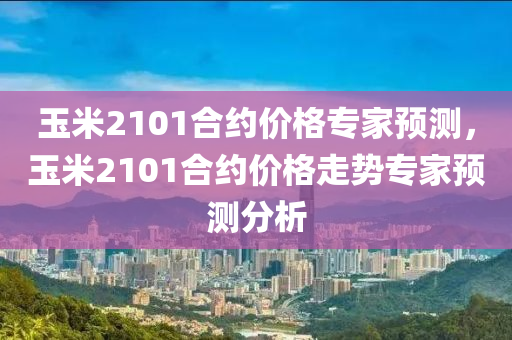 玉米2101合約價格專家預(yù)測，玉米2101合約價格走勢專家預(yù)測分析
