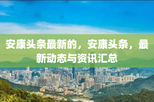 安康頭條最新的，安康頭條，最新動態(tài)與資訊匯總