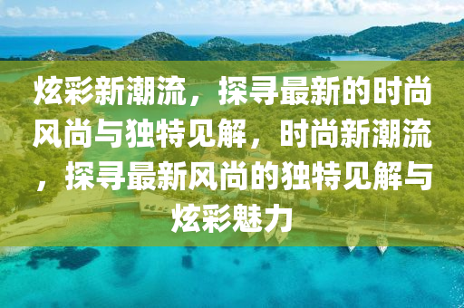 炫彩新潮流，探尋最新的時尚風(fēng)尚與獨(dú)特見解，時尚新潮流，探尋最新風(fēng)尚的獨(dú)特見解與炫彩魅力