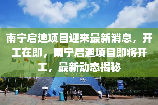南寧啟迪項目迎來最新消息，開工在即，南寧啟迪項目即將開工，最新動態(tài)揭秘