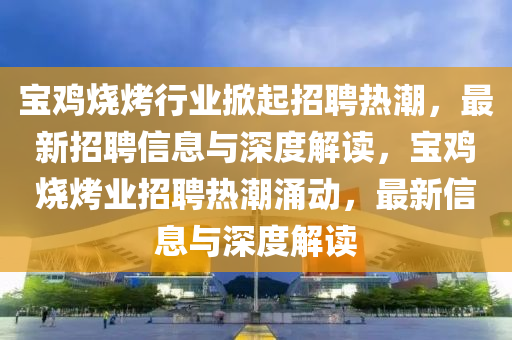 寶雞燒烤行業(yè)掀起招聘熱潮，最新招聘信息與深度解讀，寶雞燒烤業(yè)招聘熱潮涌動(dòng)，最新信息與深度解讀