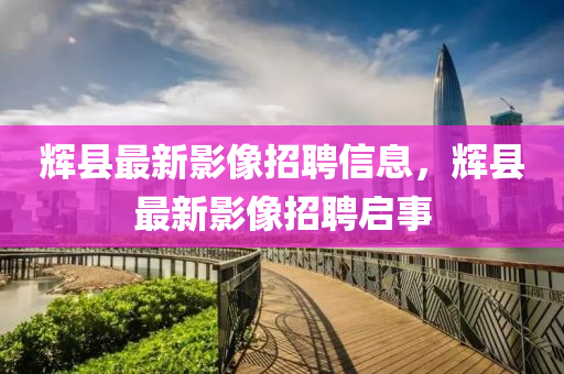輝縣最新影像招聘信息，輝縣最新影像招聘啟事
