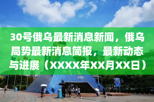 30號(hào)俄烏最新消息新聞，俄烏局勢(shì)最新消息簡(jiǎn)報(bào)，最新動(dòng)態(tài)與進(jìn)展（XXXX年XX月XX日）