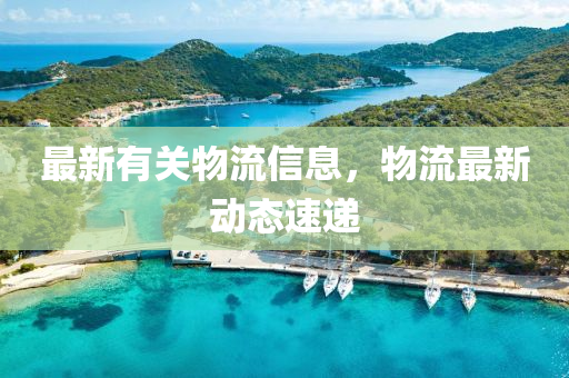 最新有關(guān)物流信息，物流最新動態(tài)速遞