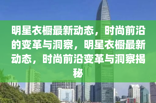 明星衣櫥最新動(dòng)態(tài)，時(shí)尚前沿的變革與洞察，明星衣櫥最新動(dòng)態(tài)，時(shí)尚前沿變革與洞察揭秘