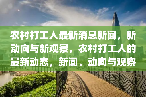 農(nóng)村打工人最新消息新聞，新動(dòng)向與新觀察，農(nóng)村打工人的最新動(dòng)態(tài)，新聞、動(dòng)向與觀察