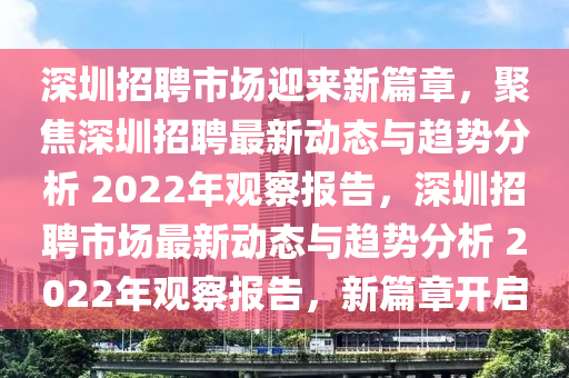 深圳招聘市場迎來新篇章，聚焦深圳招聘最新動(dòng)態(tài)與趨勢分析 2022年觀察報(bào)告，深圳招聘市場最新動(dòng)態(tài)與趨勢分析 2022年觀察報(bào)告，新篇章開啟