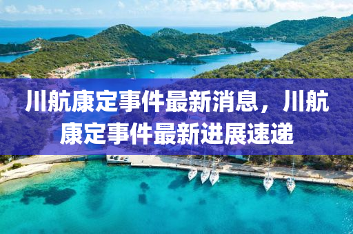 川航康定事件最新消息，川航康定事件最新進(jìn)展速遞