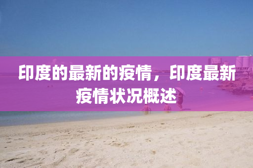 印度的最新的疫情，印度最新疫情狀況概述