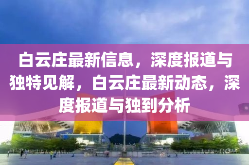 白云莊最新信息，深度報(bào)道與獨(dú)特見解，白云莊最新動(dòng)態(tài)，深度報(bào)道與獨(dú)到分析