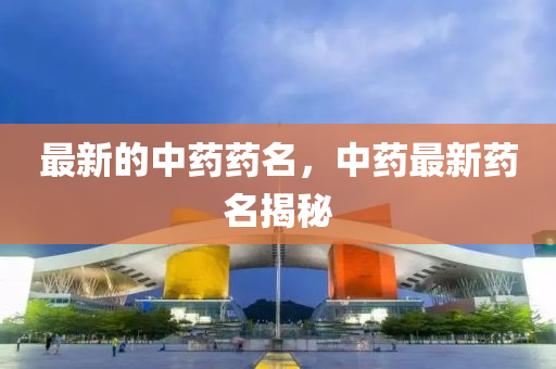 最新的中藥藥名，中藥最新藥名揭秘