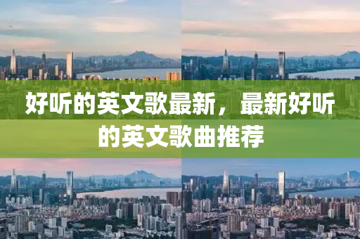 好聽的英文歌最新，最新好聽的英文歌曲推薦