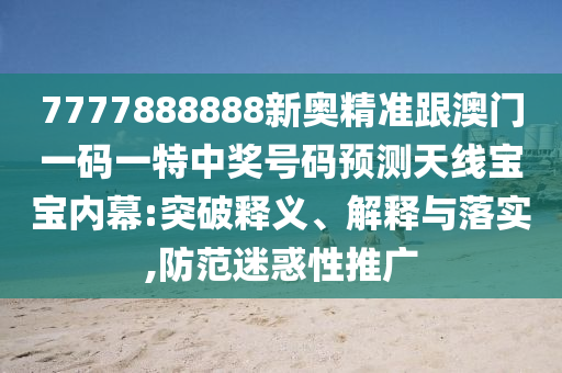 7777888888新奧精準(zhǔn)跟澳門一碼一特中獎(jiǎng)號(hào)碼預(yù)測天線寶寶內(nèi)幕:突破釋義、解釋與落實(shí),防范迷惑性推廣