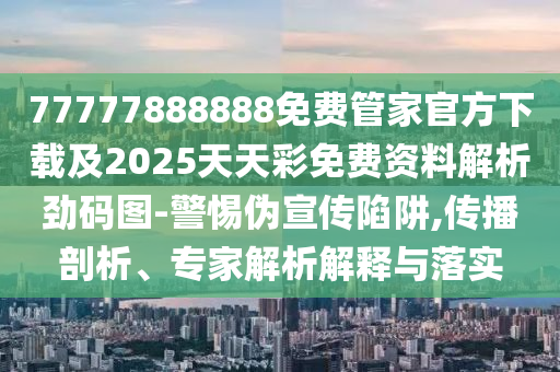77777888888免費(fèi)管家官方下載及2025天天彩免費(fèi)資料解析勁碼圖-警惕偽宣傳陷阱,傳播剖析、專家解析解釋與落實(shí)