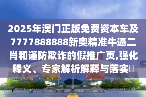 2025年澳門正版免費資本車及7777888888新奧精準(zhǔn)牛逼二肖和謹(jǐn)防欺詐的假推廣頁,強(qiáng)化釋義、專家解析解釋與落實?
