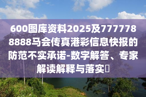 600圖庫資料2025及7777788888馬會傳真港彩信息快報的防范不實承諾-數(shù)字解答、專家解讀解釋與落實?