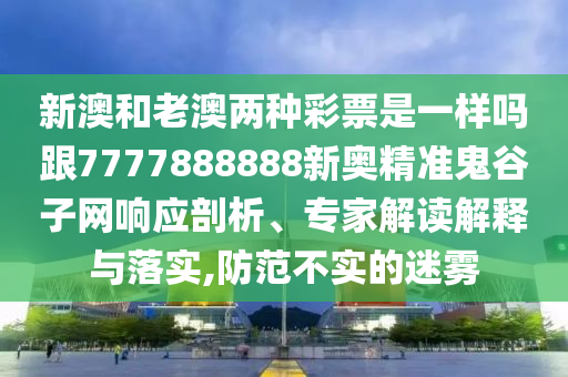 新澳和老澳兩種彩票是一樣嗎跟7777888888新奧精準鬼谷子網(wǎng)響應剖析、專家解讀解釋與落實,防范不實的迷霧