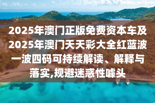 2025年澳門正版免費資本車及2025年澳門天天彩大全紅藍(lán)波一波四碼可持續(xù)解讀、解釋與落實,規(guī)避迷惑性噱頭