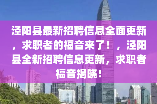 涇陽(yáng)縣最新招聘信息全面更新，求職者的福音來(lái)了！，涇陽(yáng)縣全新招聘信息更新，求職者福音揭曉！