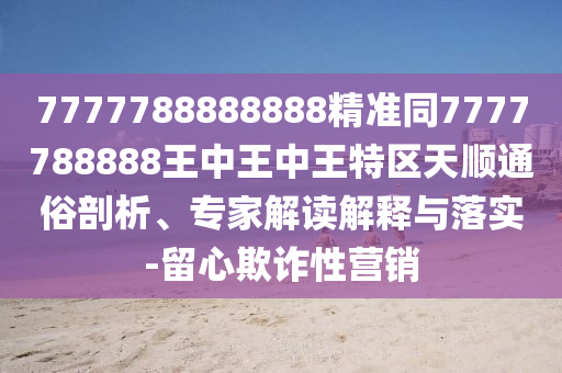 7777788888888精準(zhǔn)同7777788888王中王中王特區(qū)天順通俗剖析、專家解讀解釋與落實-留心欺詐性營銷