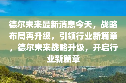 德爾未來最新消息今天，戰(zhàn)略布局再升級，引領(lǐng)行業(yè)新篇章，德爾未來戰(zhàn)略升級，開啟行業(yè)新篇章