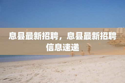 息縣最新招聘，息縣最新招聘信息速遞