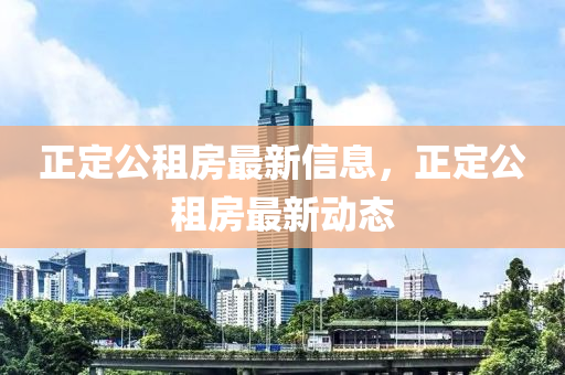 正定公租房最新信息，正定公租房最新動態(tài)