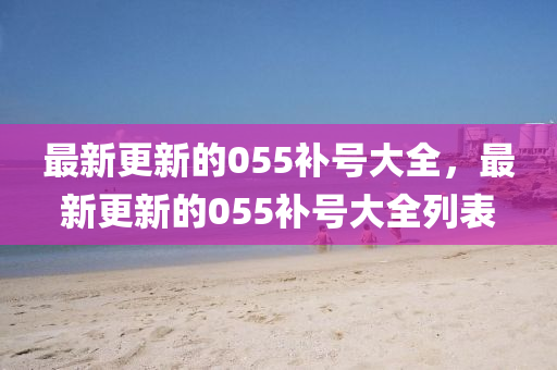 最新更新的055補(bǔ)號(hào)大全，最新更新的055補(bǔ)號(hào)大全列表