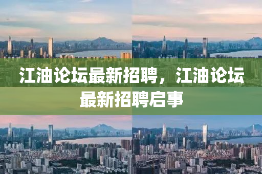 江油論壇最新招聘，江油論壇最新招聘啟事