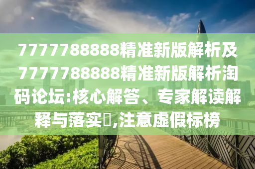 7777788888精準(zhǔn)新版解析及7777788888精準(zhǔn)新版解析淘碼論壇:核心解答、專家解讀解釋與落實(shí)?,注意虛假標(biāo)榜