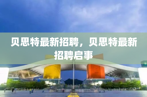 貝思特最新招聘，貝思特最新招聘啟事