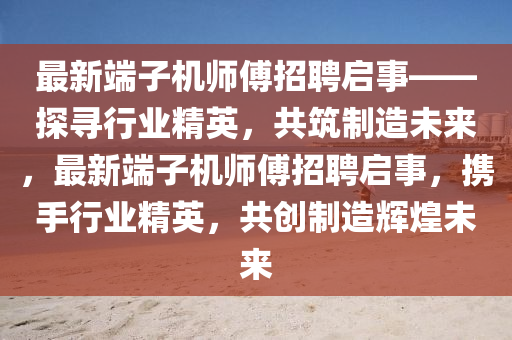 最新端子機(jī)師傅招聘啟事——探尋行業(yè)精英，共筑制造未來，最新端子機(jī)師傅招聘啟事，攜手行業(yè)精英，共創(chuàng)制造輝煌未來