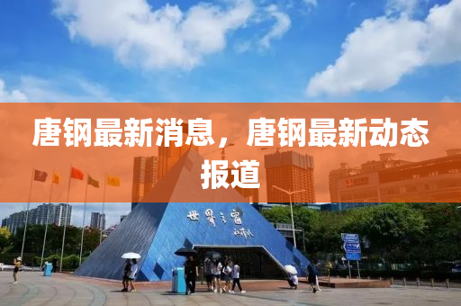 唐鋼最新消息，唐鋼最新動(dòng)態(tài)報(bào)道